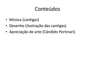 Conteúdos
• Música (cantigas)
• Desenho (ilustração das cantigas)
• Apreciação de arte (Cândido Portinari)
 