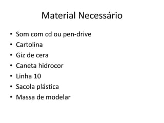 Material Necessário
• Som com cd ou pen-drive
• Cartolina
• Giz de cera
• Caneta hidrocor
• Linha 10
• Sacola plástica
• Massa de modelar
 