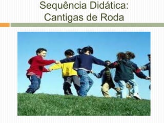 Sequência Didática:
Cantigas de Roda
 