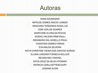 Autoras
 EDNA SZUMANSKI
 MATILDE GOMES INACIO JUNKES
 GRACIARA TEREZINHA ROSA LUZ
 OSIR ODILON SOARES
 MARIVONE ELVIRA DA ROCHA
 DORACI HELENA PRIM PAULI
 INDIAMARA DAL AGNELLO PAULI
 VICENTINA GOMES FARIAS
 EVA ANILDA SILVEIRA
 KATIA CHRISTINE VIEIRA DOS SANTOS SURGIK
 ELUINA JUSSARA FONSECA MULLER
 REGINA NELY RAFAEL
 KATIA CRUZ DA SILVA VITORINO
 PATRICIA CARLA BITTENCOURT
 JOSIANE KLEIN
 