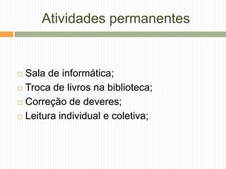 Atividades permanentes
 Sala de informática;
 Troca de livros na biblioteca;
 Correção de deveres;
 Leitura individual e coletiva;
 