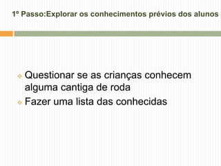 1º Passo:Explorar os conhecimentos prévios dos alunos
 Questionar se as crianças conhecem
alguma cantiga de roda
 Fazer uma lista das conhecidas
 