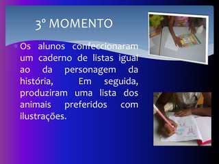  Os alunos confeccionaram
um caderno de listas igual
ao da personagem da
história, Em seguida,
produziram uma lista dos
animais preferidos com
ilustrações.
3º MOMENTO
 