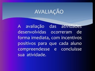 A avaliação das atividades
desenvolvidas ocorreram de
forma imediata, com incentivos
positivos para que cada aluno
compreendesse e concluísse
sua atividade.
AVALIAÇÃO
 