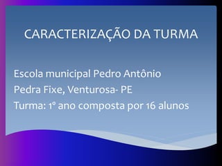 CARACTERIZAÇÃO DA TURMA
Escola municipal Pedro Antônio
Pedra Fixe, Venturosa- PE
Turma: 1º ano composta por 16 alunos
 