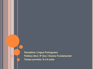 Disciplina: Língua Portuguesa
Público Alvo: 9º Ano / Ensino Fundamental
Tempo previsto: 6 a 8 aulas
 