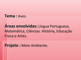 TemaTema : Aves.
Áreas envolvidasÁreas envolvidas: Língua Portuguesa,
Matemática, Ciências. História, Educação
Física e Artes.
Projeto :Projeto : Meio Ambiente.
 