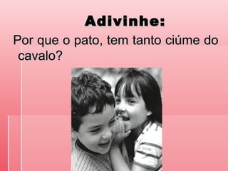 Adivinhe:Adivinhe:
Por que o pato, tem tanto ciúme doPor que o pato, tem tanto ciúme do
cavalo?cavalo?
 