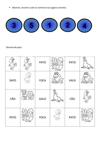  Observe, recorte e cole os números nos lugares corretos:
Dominó do pato
PATO PATO
SAPO FOCA VACA
CÃO GALO CÃO
PATO FOCA PATO
3 5 1 2 4
 