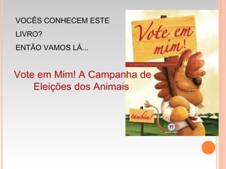 VOCÊS CONHECEM ESTE
LIVRO?
ENTÃO VAMOS LÁ...
Vote em Mim! A Campanha de
Eleições dos Animais
 