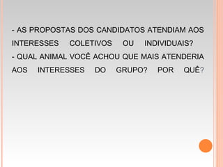 - AS PROPOSTAS DOS CANDIDATOS ATENDIAM AOS
INTERESSES COLETIVOS OU INDIVIDUAIS?
- QUAL ANIMAL VOCÊ ACHOU QUE MAIS ATENDERIA
AOS INTERESSES DO GRUPO? POR QUÊ?
 