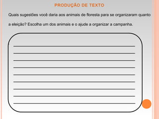 PRODUÇÃO DE TEXTO
Quais sugestões você daria aos animais de floresta para se organizaram quanto
a eleição? Escolha um dos animais e o ajude a organizar a campanha.
-
 