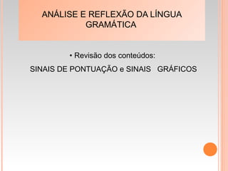 ANÁLISE E REFLEXÃO DA LÍNGUA
GRAMÁTICA
• Revisão dos conteúdos:
SINAIS DE PONTUAÇÃO e SINAIS GRÁFICOS
 