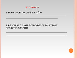 ATIVIDADES
1. PARA VOCÊ, O QUE É ELEIÇÃO?
________________________________________________________
________________________________________________
 
2. PESQUISE O SIGINIFICADO DESTA PALAVRA E
REGISTRE-A SEGUIR:
__________________________________________
__________________________________________
 
 