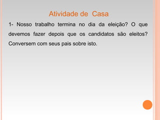 Atividade de Casa
1- Nosso trabalho termina no dia da eleição? O que
devemos fazer depois que os candidatos são eleitos?
Conversem com seus pais sobre isto.
 