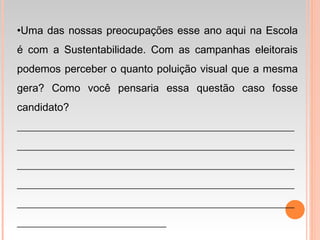 •Uma das nossas preocupações esse ano aqui na Escola
é com a Sustentabilidade. Com as campanhas eleitorais
podemos perceber o quanto poluição visual que a mesma
gera? Como você pensaria essa questão caso fosse
candidato?
____________________________________________________
____________________________________________________
____________________________________________________
____________________________________________________
____________________________________________________
____________________________
 