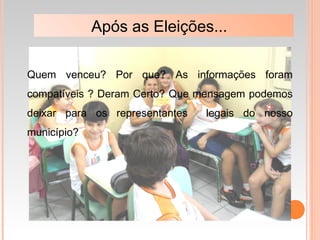 Após as Eleições...
Quem venceu? Por que? As informações foram
compatíveis ? Deram Certo? Que mensagem podemos
deixar para os representantes legais do nosso
município?
 