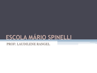 ESCOLA MÁRIO SPINELLI
PROF: LAUDILENE RANGEL
 