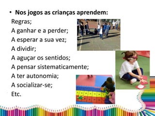 • Nos jogos as crianças aprendem:
Regras;
A ganhar e a perder;
A esperar a sua vez;
A dividir;
A aguçar os sentidos;
A pensar sistematicamente;
A ter autonomia;
A socializar-se;
Etc.
 