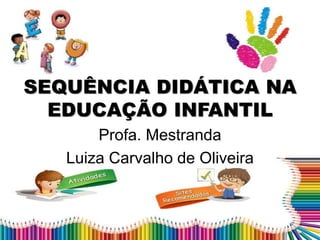 SEQUÊNCIA DIDÁTICA NA
EDUCAÇÃO INFANTIL
Profa. Mestranda
Luiza Carvalho de Oliveira
 