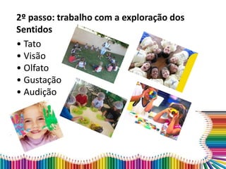 2º passo: trabalho com a exploração dos
Sentidos
• Tato
• Visão
• Olfato
• Gustação
• Audição
 
