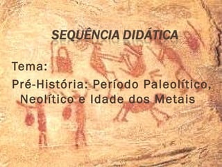 Tema:
Pré-História: Período Paleolítico,
 Neolítico e Idade dos Metais
 
