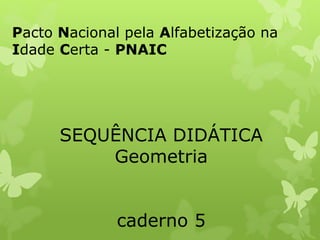 Pacto Nacional pela Alfabetização na 
Idade Certa - PNAIC 
SEQUÊNCIA DIDÁTICA 
Geometria 
caderno 5 
 