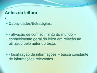 Antes da leitura
:
 Capacidades/Estratégias:
 - ativação de conhecimento do mundo –
conhecimento geral do leitor em relação ao
utilizado pelo autor do texto;
 - localização de informações – busca constante
de informações relevantes.
 