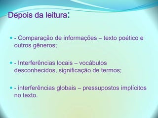 Depois da leitura:
 - Comparação de informações – texto poético e
outros gêneros;
 - Interferências locais – vocábulos
desconhecidos, significação de termos;
 - interferências globais – pressupostos implícitos
no texto.
 