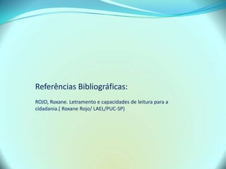 Referências Bibliográficas:
ROJO, Roxane. Letramento e capacidades de leitura para a
cidadania.( Roxane Rojo/ LAEL/PUC-SP)
 
