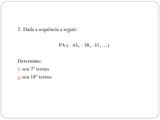 2. Dada a sequência a seguir: PA ( - 45, - 38, -31, ...) Determine: seu 7º termo seu 18º termo 
