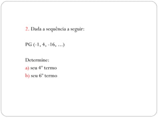2.  Dada a sequência a seguir: PG (-1, 4, -16, ...) Determine: a)  seu 4º termo b)  seu 6º termo 