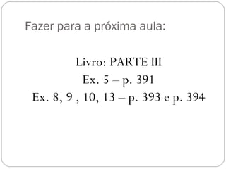 Fazer para a próxima aula: Livro: PARTE III Ex. 5 – p. 391 Ex. 8, 9 , 10, 13 – p. 393 e p. 394 