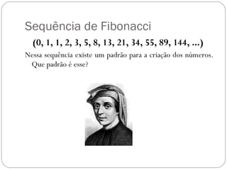 Sequência de Fibonacci (0, 1, 1, 2, 3, 5, 8, 13, 21, 34, 55, 89, 144, ...)  Nessa sequência existe um padrão para a criação dos números. Que padrão é esse?  