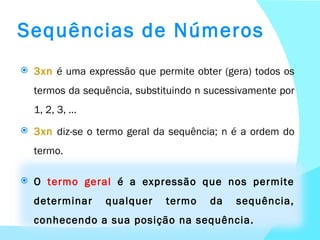 3xn  é uma expressão que permite obter (gera) todos os termos da sequência, substituindo n sucessivamente por 1, 2, 3, … 3xn   diz-se o termo geral da sequência; n é a ordem do termo. O  termo geral  é a expressão que nos permite determinar qualquer termo da sequência, conhecendo a sua posição na sequência. Sequências de Números 