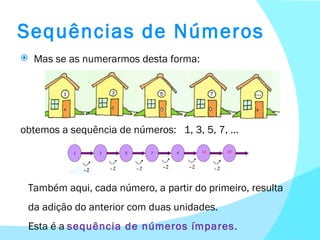Sequências de Números Mas se as numerarmos desta forma: obtemos a sequência de números :  1, 3, 5, 7, … Também aqui, cada número, a partir do primeiro, resulta da adição do anterior com duas unidades. Esta é a  sequência de números ímpares . 