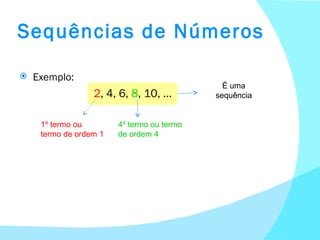 Sequências de Números Exemplo:   2 , 4, 6,  8 , 10, … 1º termo ou termo de ordem 1 4º termo ou termo de ordem 4 É uma sequência 