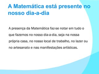 A Matemática está presente no nosso dia-a-dia A presença da Matemática faz-se notar em tudo o que fazemos no nosso dia-a-d...