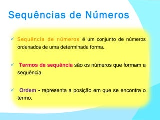 Sequências de Números Sequência de números  é um conjunto de números ordenados de uma determinada forma. Termos da sequência  são os números que formam a sequência.  Ordem  -  representa a posição em que se encontra o termo. 