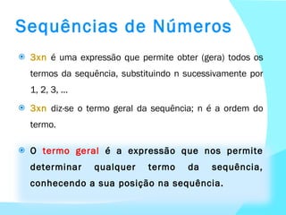 3xn  é uma expressão que permite obter (gera) todos os termos da sequência, substituindo n sucessivamente por 1, 2, 3, … 3xn   diz-se o termo geral da sequência; n é a ordem do termo. O  termo geral  é a expressão que nos permite determinar qualquer termo da sequência, conhecendo a sua posição na sequência. Sequências de Números 