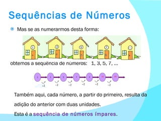 Sequências de Números Mas se as numerarmos desta forma: obtemos a sequência de números :  1, 3, 5, 7, … Também aqui, cada número, a partir do primeiro, resulta da adição do anterior com duas unidades. Esta é a  sequência de números ímpares . 