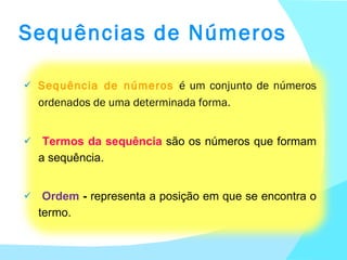 Sequências de Números Sequência de números  é um conjunto de números ordenados de uma determinada forma. Termos da sequência  são os números que formam a sequência.  Ordem  -  representa a posição em que se encontra o termo. 