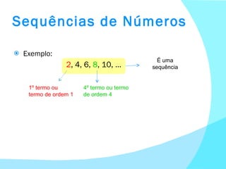 Sequências de Números Exemplo:   2 , 4, 6,  8 , 10, … 1º termo ou termo de ordem 1 4º termo ou termo de ordem 4 É uma sequência 