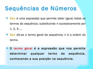 3xn  é uma expressão que permite obter (gera) todos os termos da sequência, substituindo n sucessivamente por 1, 2, 3, … 3xn   diz-se o termo geral da sequência; n é a ordem do termo. O  termo geral  é a expressão que nos permite determinar qualquer termo da sequência, conhecendo a sua posição na sequência. Sequências de Números 