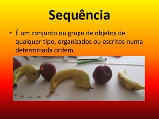 Sequência
• É um conjunto ou grupo de objetos de
qualquer tipo, organizados ou escritos numa
determinada ordem.

 