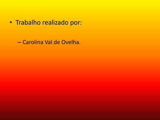 • Trabalho realizado por:
– Carolina Val de Ovelha.

 