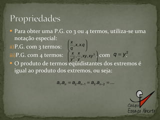 Para obter uma P.G. co 3 ou 4 termos, utiliza-se uma notação especial: P.G. com 3 termos:  P.G. com 4 termos:  , com  . O produto de termos eqüidistantes dos extremos é igual ao produto dos extremos, ou seja: 