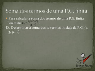 Para calcular a soma dos termos de uma P.G. finita usamos:  . Ex. Determinar a soma dos 10 termos iniciais da P.G. (1, 3, 9, ...).  