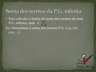 Para calcular o limite da soma dos termos de uma P.G. infinita, usamos:  .  Ex: Determinar a soma dos termos P.G. (1/3, 1/6, 1/12, ...). 