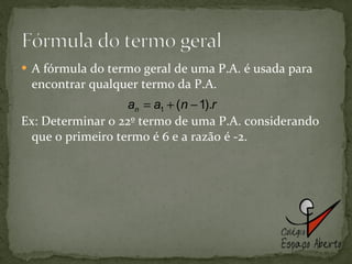 A fórmula do termo geral de uma P.A. é usada para encontrar qualquer termo da P.A. Ex: Determinar 0 22º termo de uma P.A. considerando que o primeiro termo é 6 e a razão é -2. 